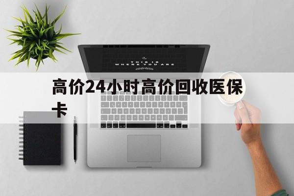 普洱最新的高价24小时高价回收医保卡方法分享(普洱高价回收医保卡联系方式教程)