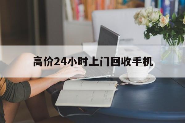 普洱最新的高价24小时上门回收手机方法分享(普洱全国24小时上门回收手机教程)