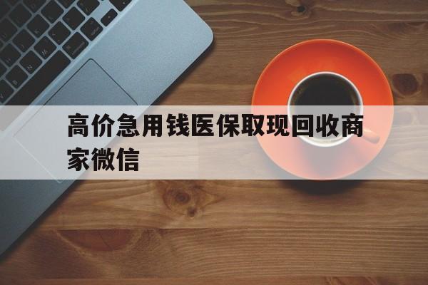 普洱最新的高价急用钱医保取现回收商家微信方法分享(普洱高价回收医保卡联系方式教程)